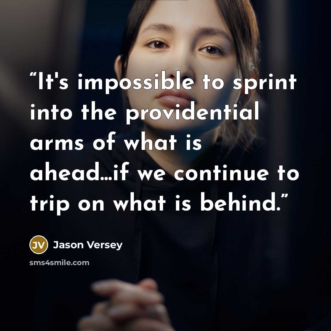 “It's impossible to sprint into the providential arms of what is ahead...if we continue to trip on what is behind.” quote by Jason Versey