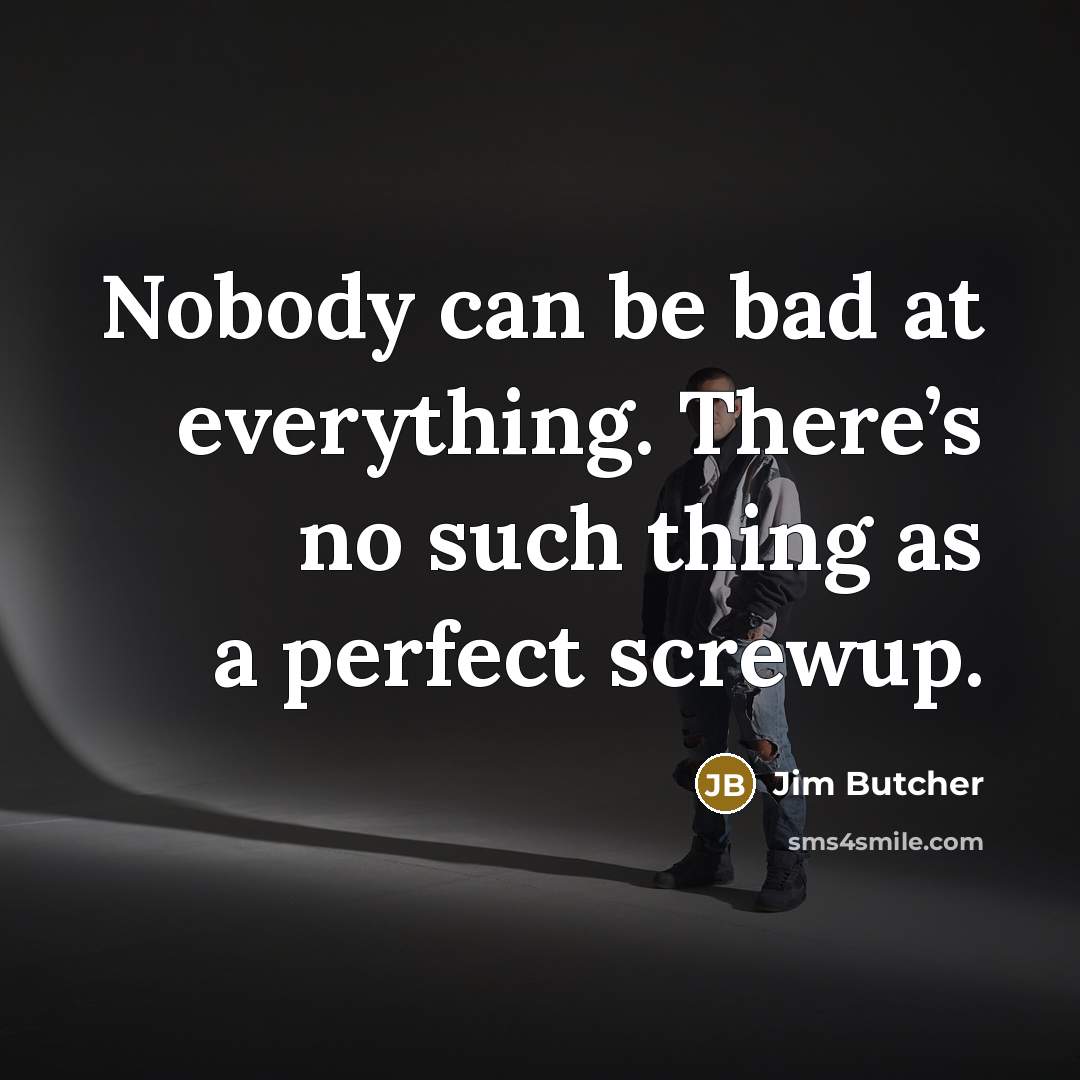 “Nobody can be bad at everything. There’s no such thing as a perfect screwup.” quote by Jim Butcher