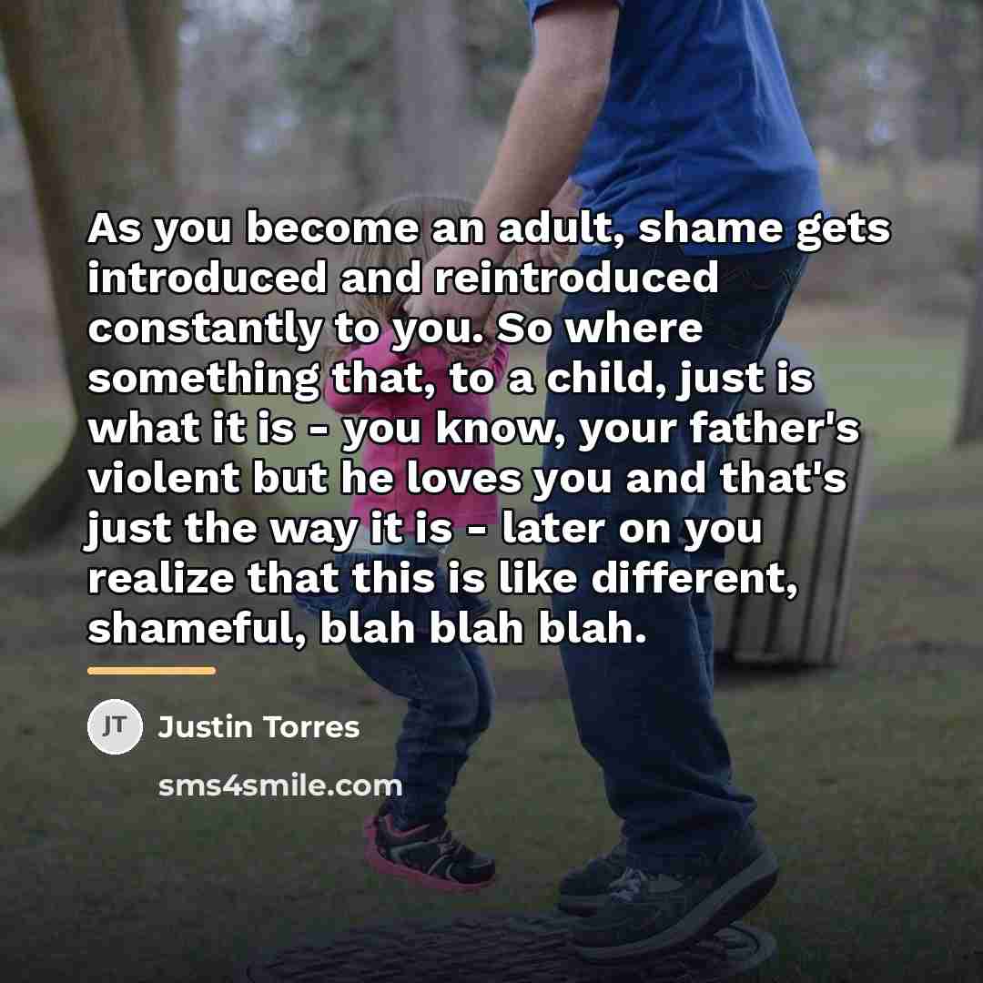 “As you become an adult, shame gets introduced and reintroduced…” quote by Justin Torres