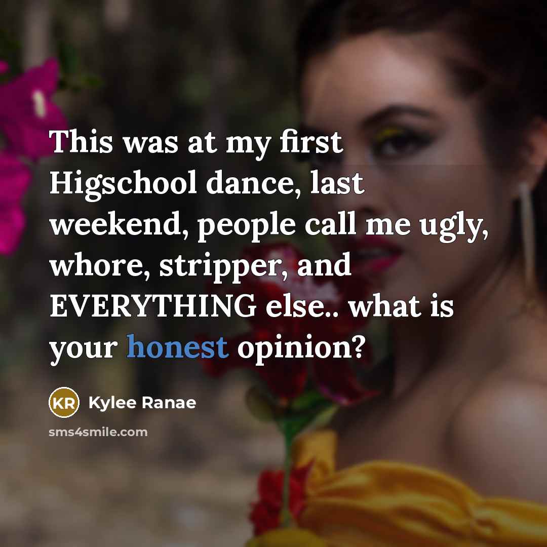 “This was at my first Higschool dance, last weekend, people call me ugly, whore, stripper, and EVERYTHING else.. what is your honest opinion?” quote by Kylee Ranae
