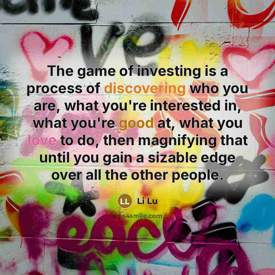 “The game of investing is a process of discovering who you are, what you're interested in, what you're good at, what you love to do, then magnifying that until you gain a sizable edge over all the other people.” quote by Li Lu