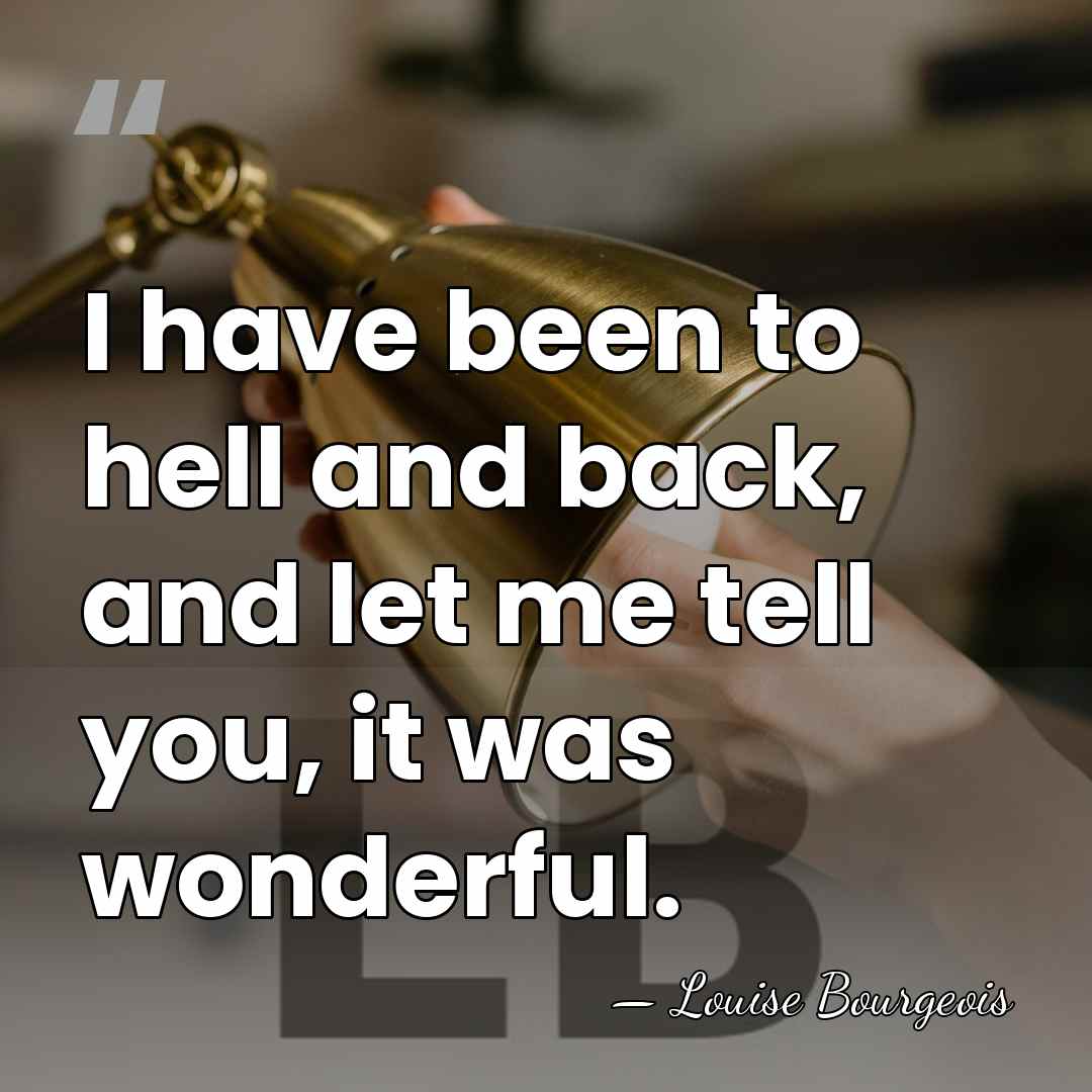 I have been to hell and back, and let me tell you,&hellip; - Louise Bourgeois