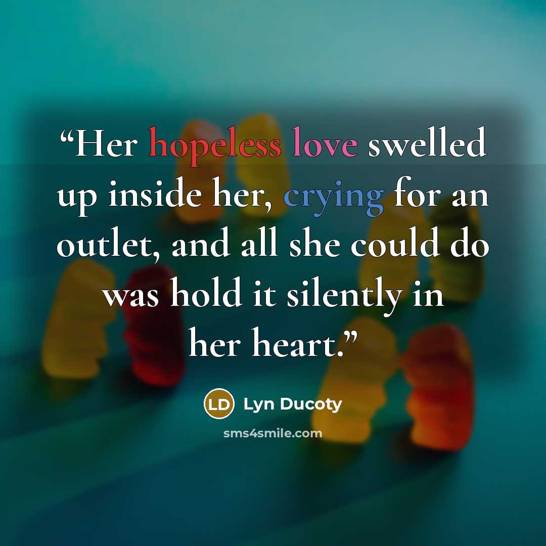 “Her hopeless love swelled up inside her, crying for an outlet, and all she could do was hold it silently in her heart.” quote by Lyn Ducoty