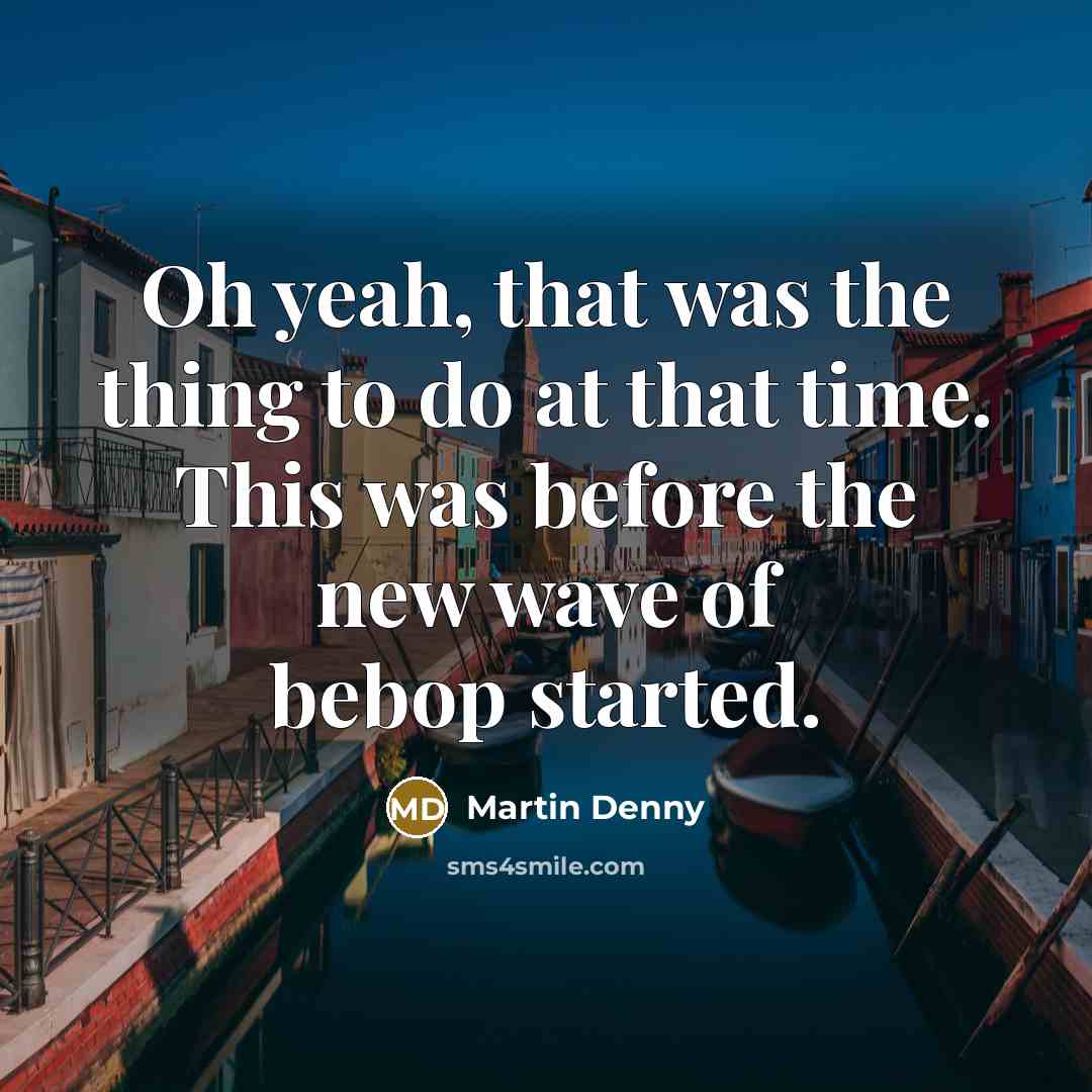 “Oh yeah, that was the thing to do at that…” quote by Martin Denny