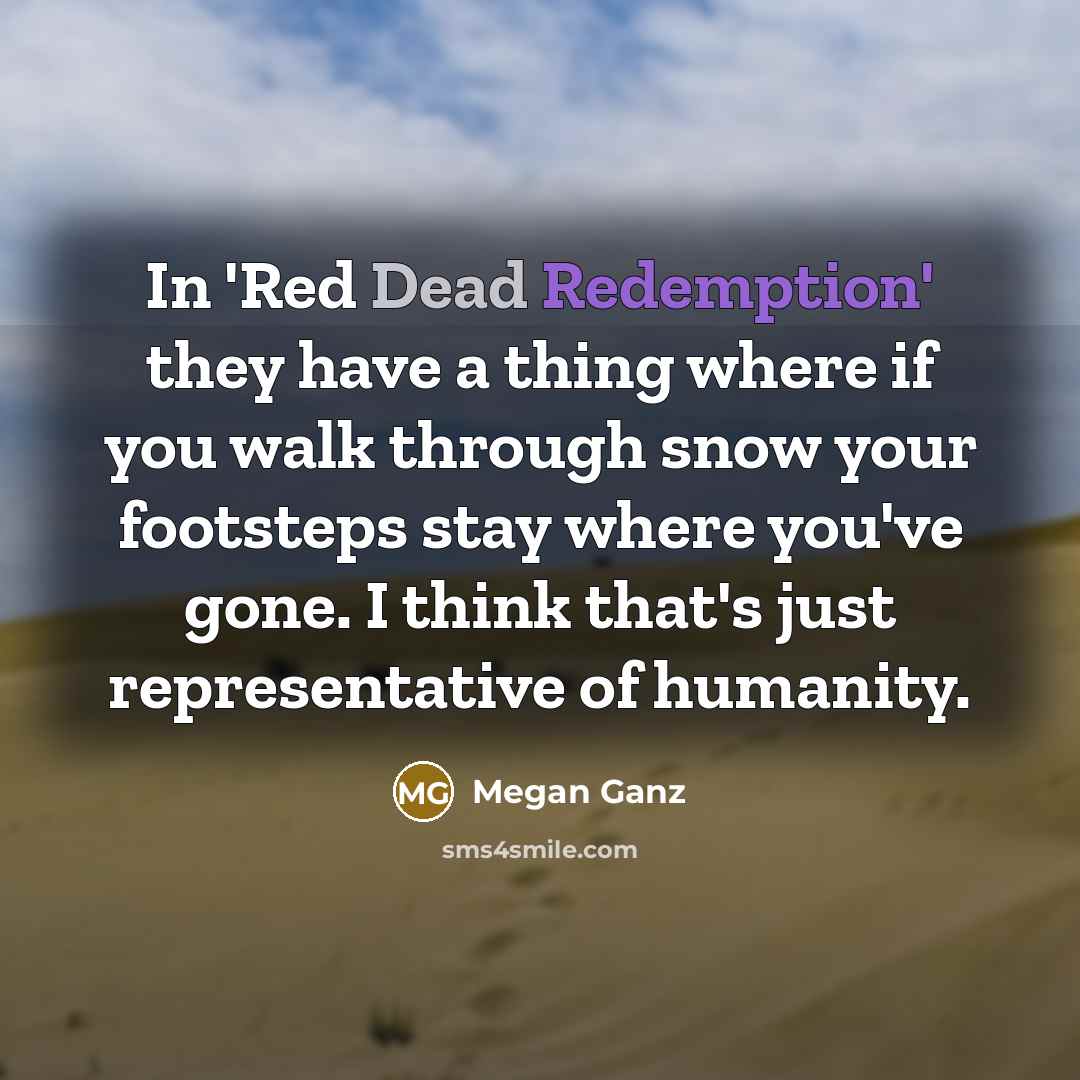 “In 'Red Dead Redemption' they have a thing where if you walk through snow your footsteps stay where you've gone. I think that's just representative of humanity.” quote by Megan Ganz