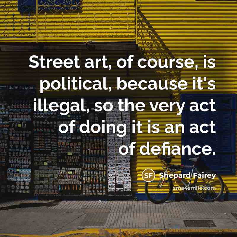 “Street art, of course, is political, because it's illegal, so…” quote by Shepard Fairey