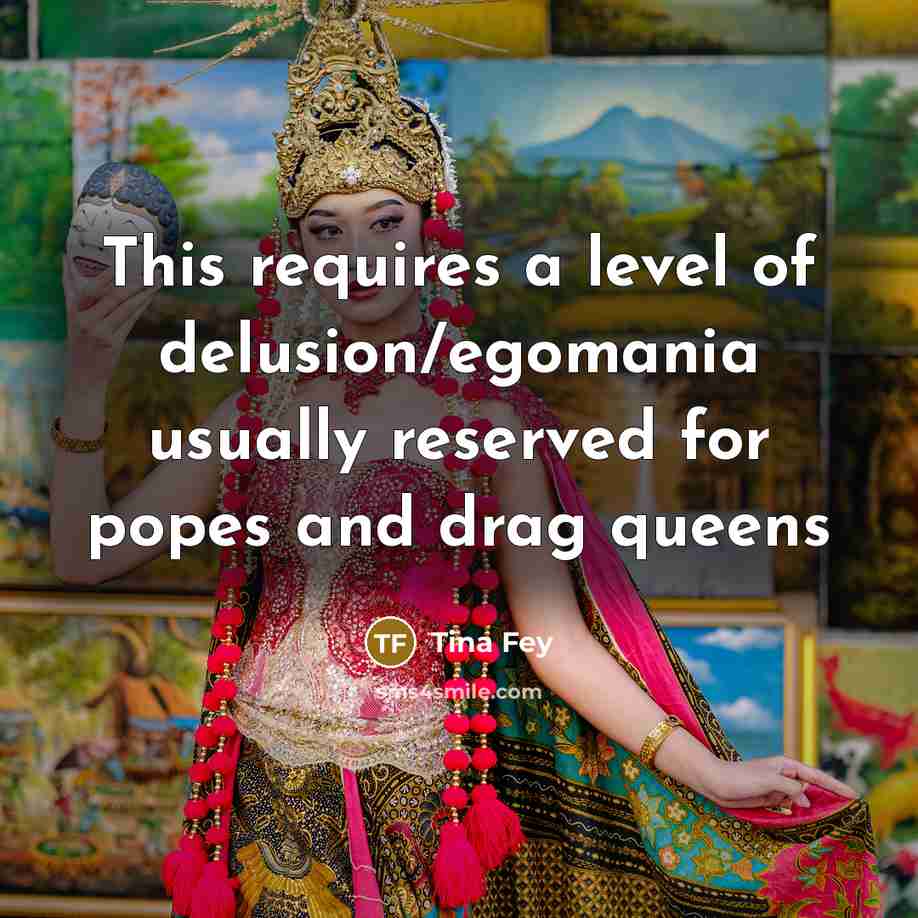 “This requires a level of delusion/egomania usually reserved for popes…” quote by Tina Fey