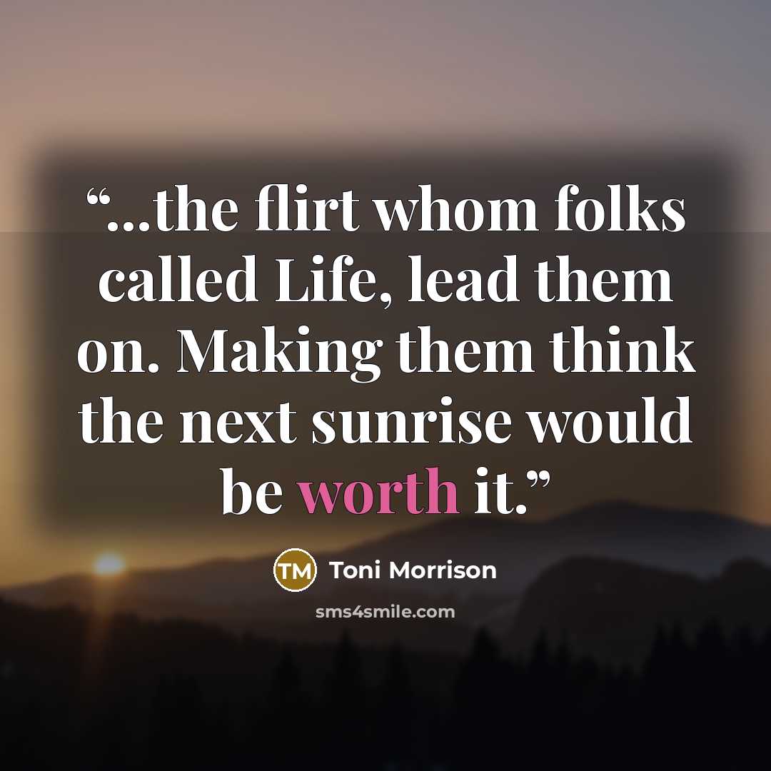 “...the flirt whom folks called Life, lead them on. Making them think the next sunrise would be worth it.” quote by Toni Morrison