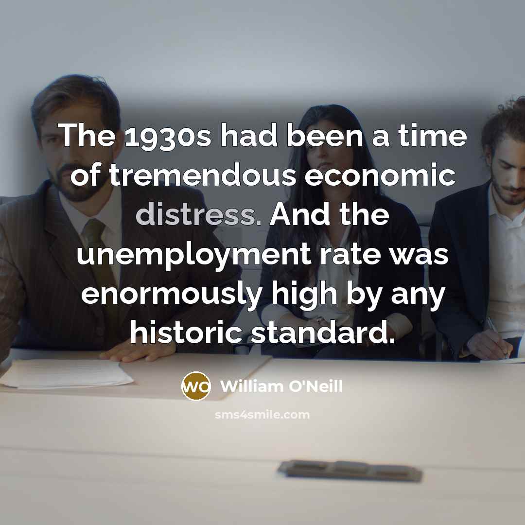 “The 1930s had been a time of tremendous economic distress. And the unemployment rate was enormously high by any historic standard.” quote by William O'Neill