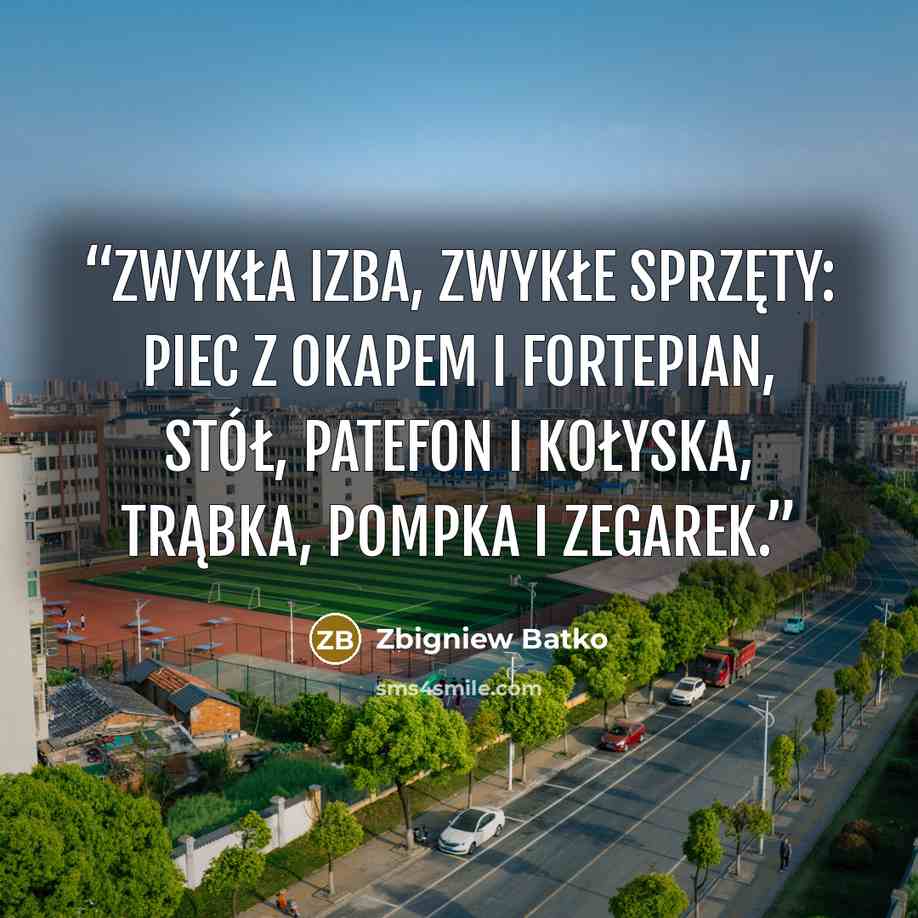 “Zwykła izba, zwykłe sprzęty: piec z okapem i fortepian, stół, patefon i kołyska, trąbka, pompka i zegarek.” quote by Zbigniew Batko
