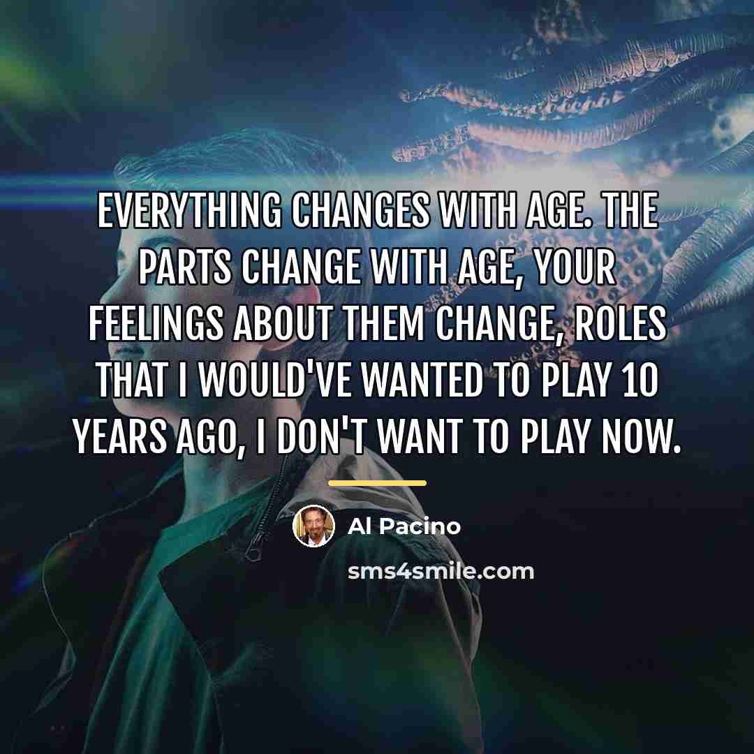 “Everything changes with age. The parts change with age, your…” quote by Al Pacino