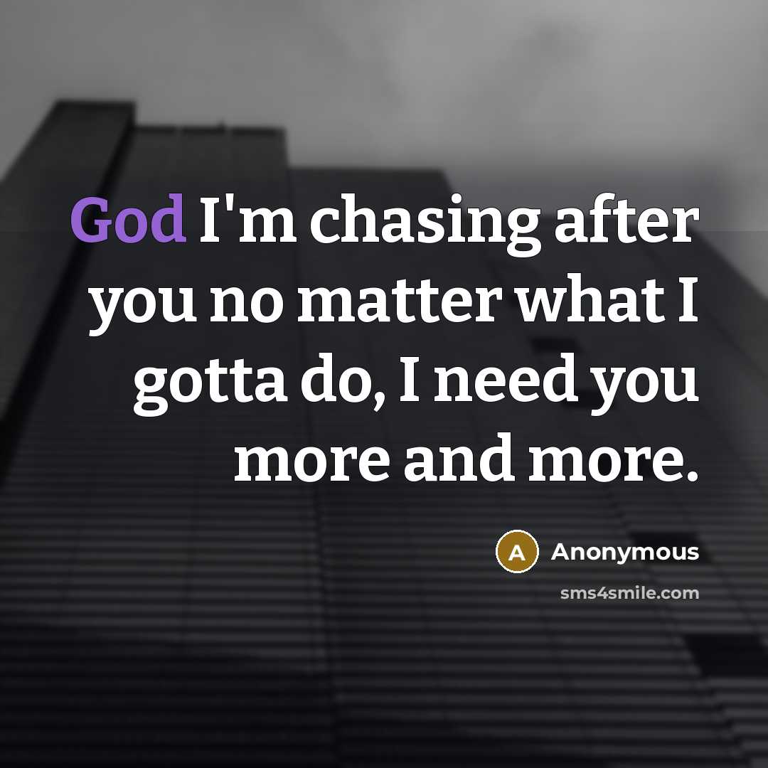 “God I'm chasing after you no matter what I gotta do, I need you more and more.” quote by Anonymous