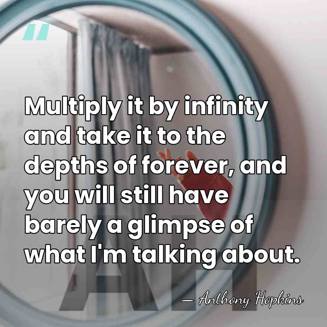 Multiply it by infinity and take it to the depths of forever,&hellip; - Anthony Hopkins