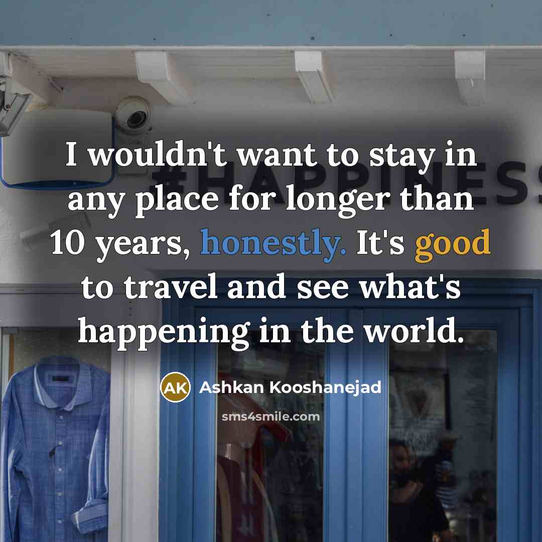 “I wouldn't want to stay in any place for longer…” quote by Ashkan Kooshanejad