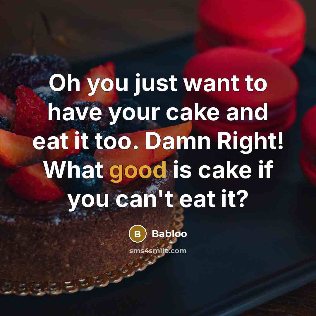 “Oh you just want to have your cake and eat it too. Damn Right! What good is cake if you can't eat it?” quote by Babloo