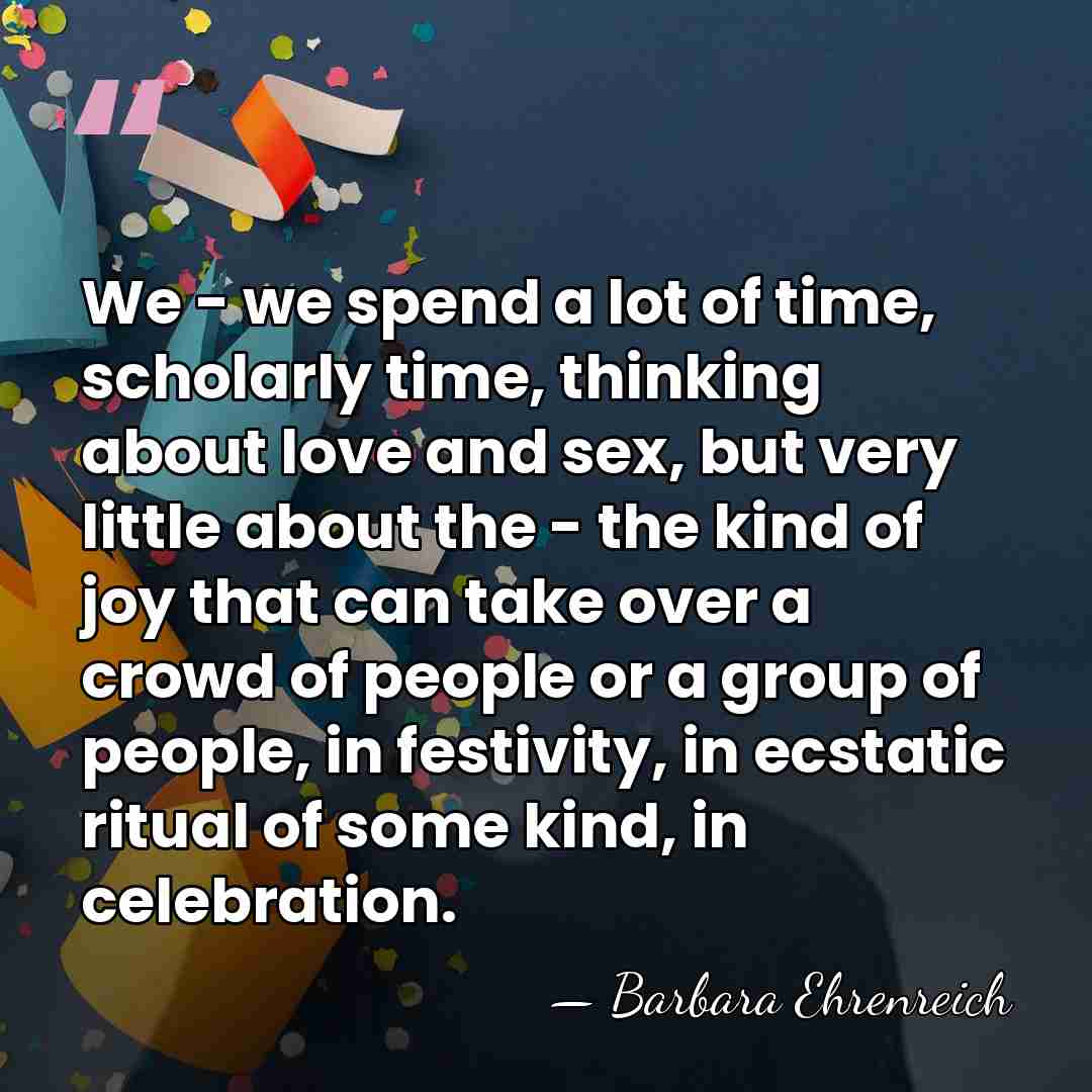 We - we spend a lot of time, scholarly time, thinking about&hellip; - Barbara Ehrenreich