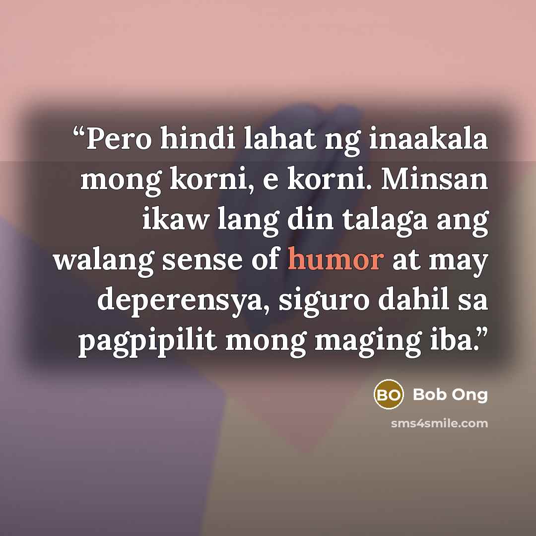 “Pero hindi lahat ng inaakala mong korni, e korni. Minsan ikaw lang din talaga ang walang sense of humor at may deperensya, siguro dahil sa pagpipilit mong maging iba.” quote by Bob Ong