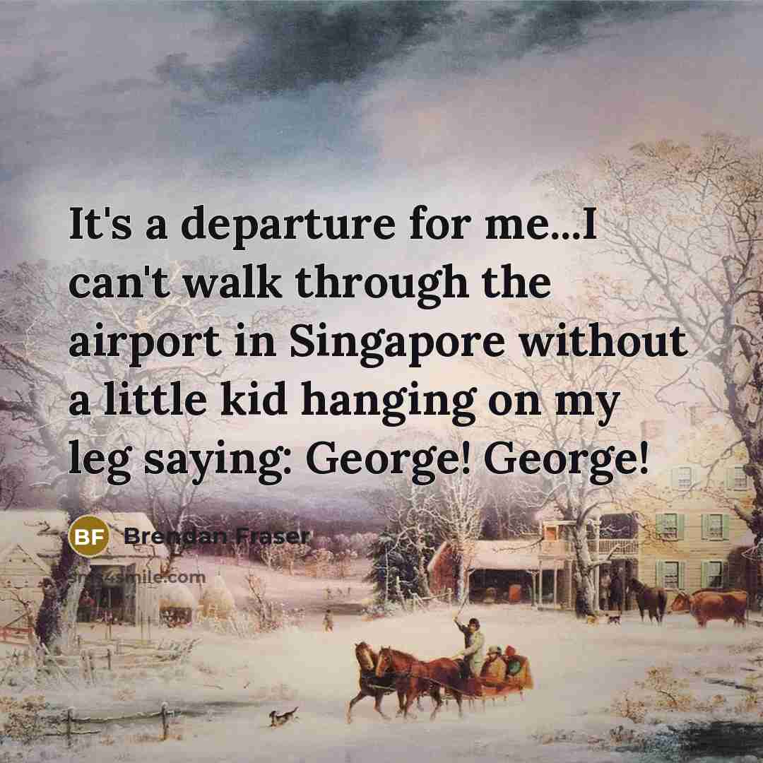 “It's a departure for me...I can't walk through the airport in Singapore without a little kid hanging on my leg saying: George! George!” quote by Brendan Fraser