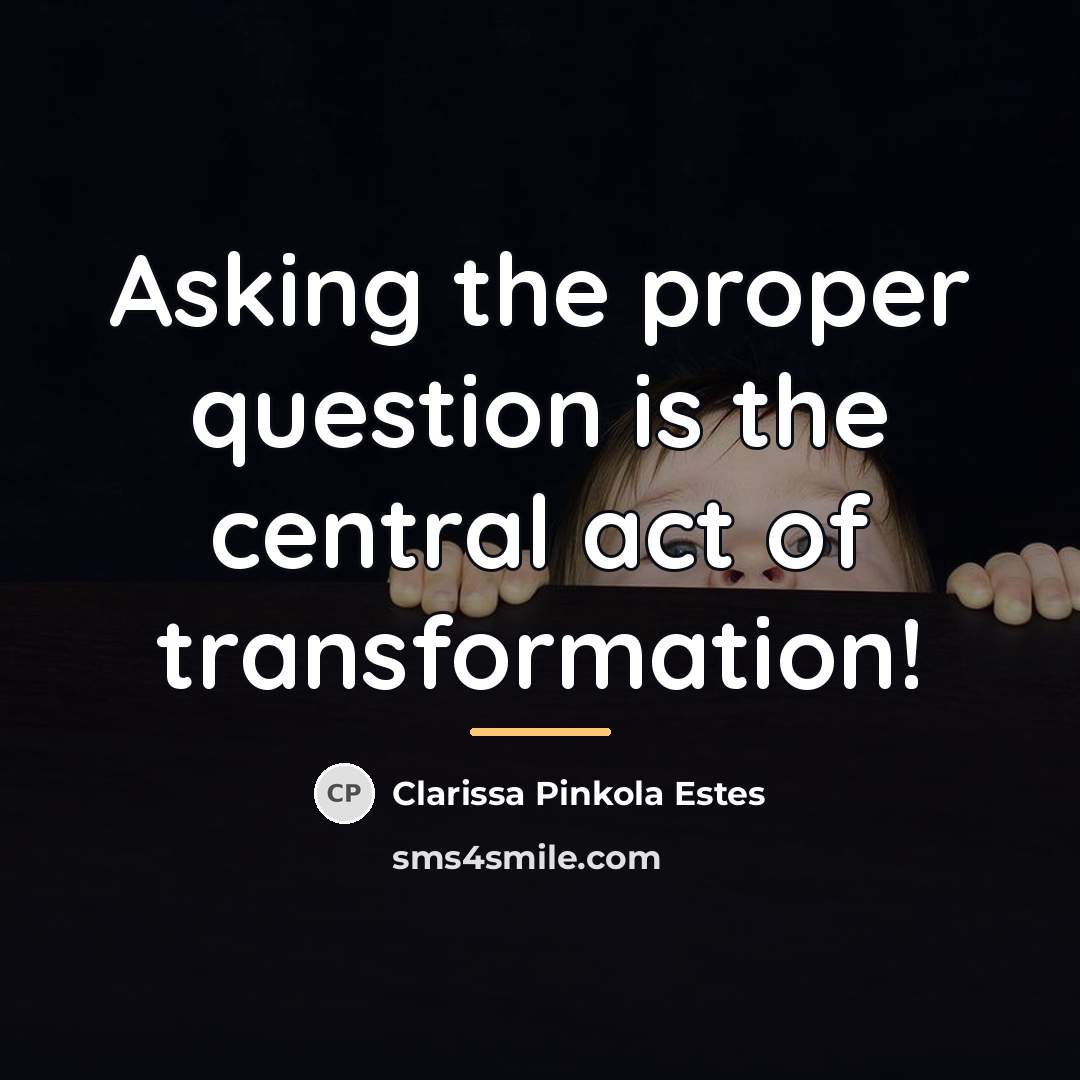 “Asking the proper question is the central act of transformation!…” quote by Clarissa Pinkola Estes