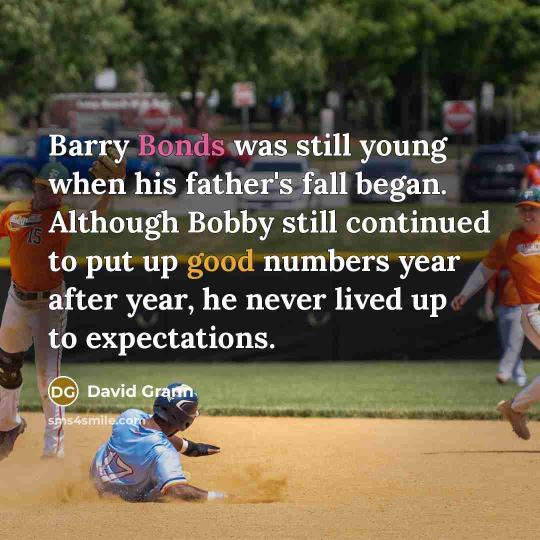 “Barry Bonds was still young when his father's fall began. Although Bobby still continued to put up good numbers year after year, he never lived up to expectations.” quote by David Grann