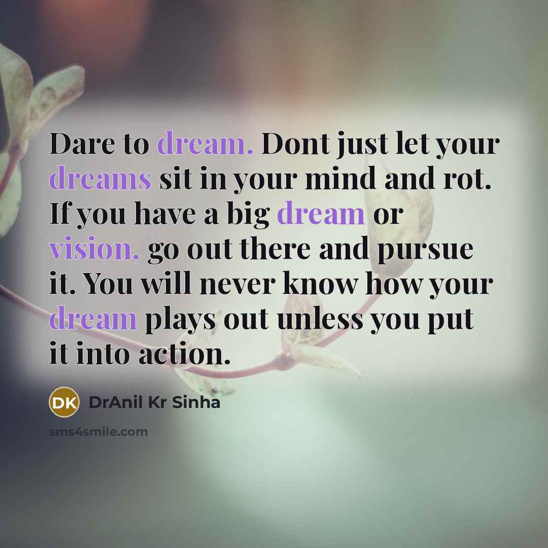 “Dare to dream. Dont just let your dreams sit in your mind and rot. If you have a big dream or vision, go out there and pursue it. You will never know how your dream plays out unless you put it into action.” quote by DrAnil Kr Sinha
