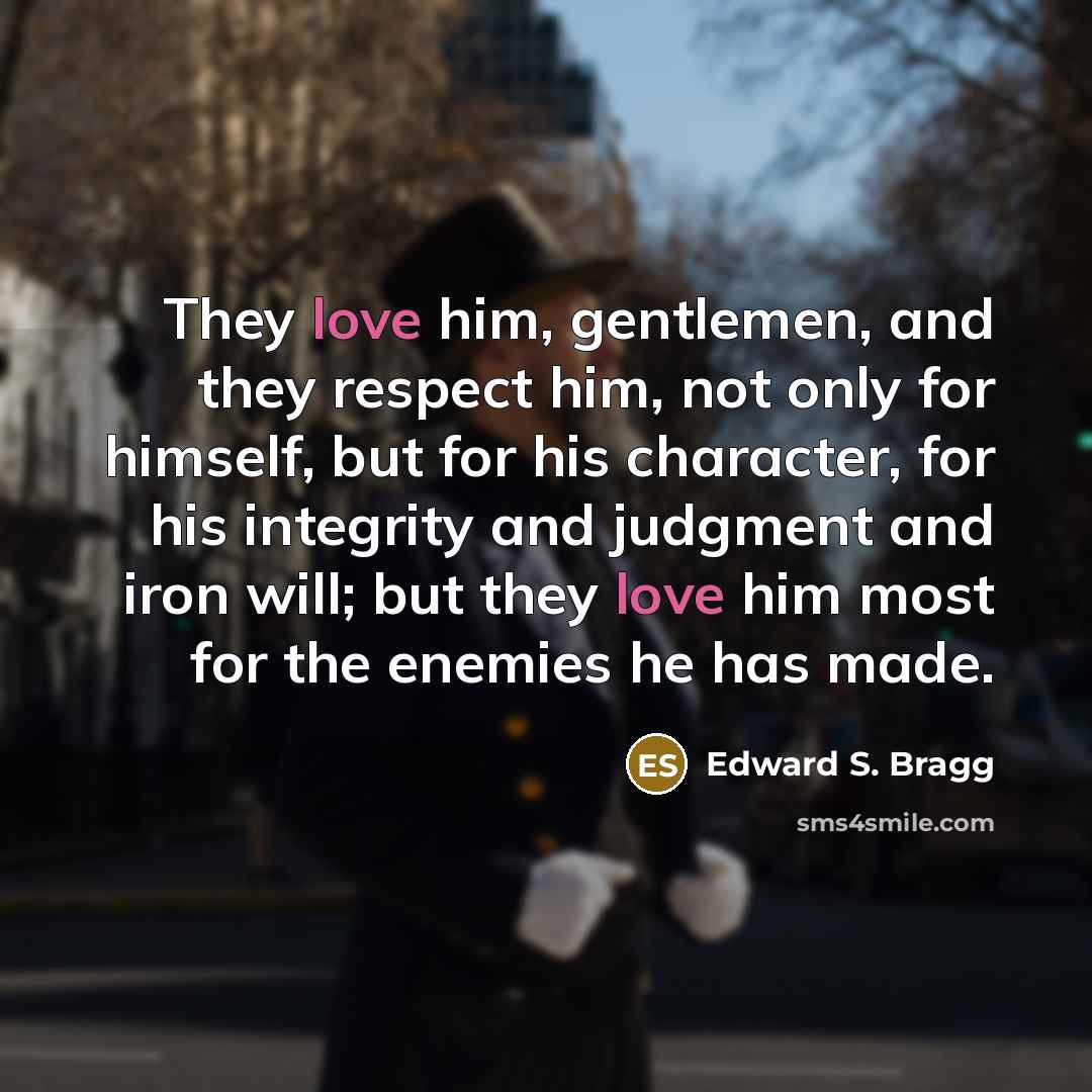“They love him, gentlemen, and they respect him, not only for himself, but for his character, for his integrity and judgment and iron will; but they love him most for the enemies he has made.” quote by Edward S. Bragg