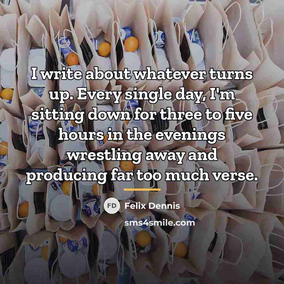 “I write about whatever turns up. Every single day, I'm…” quote by Felix Dennis