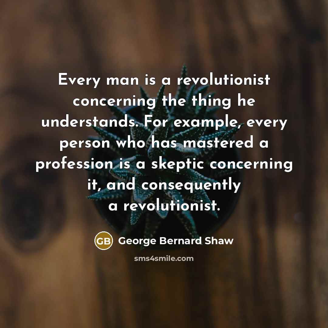 “Every man is a revolutionist concerning the thing he understands.…” quote by George Bernard Shaw