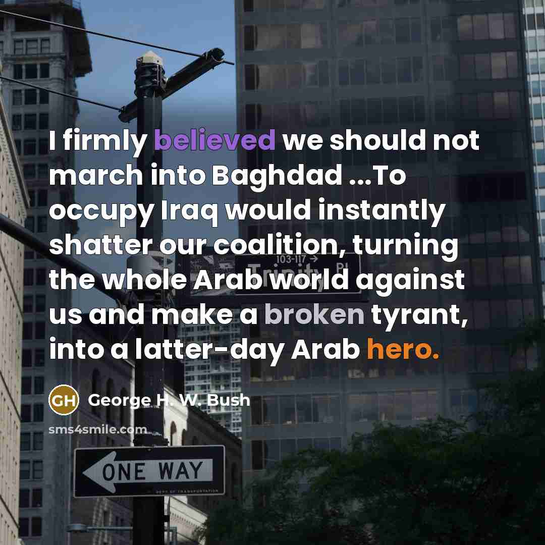“I firmly believed we should not march into Baghdad ...To…” quote by George H. W. Bush