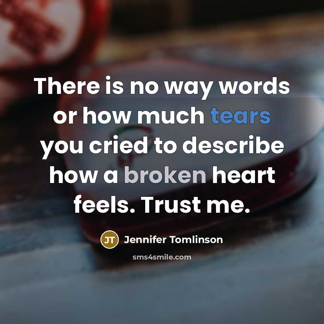 “There is no way words or how much tears you cried to describe how a broken heart feels. Trust me.” quote by Jennifer Tomlinson