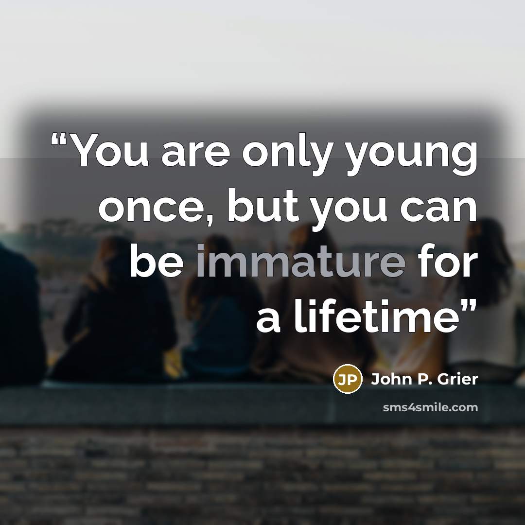 “You are only young once, but you can be immature for a lifetime” quote by John P. Grier