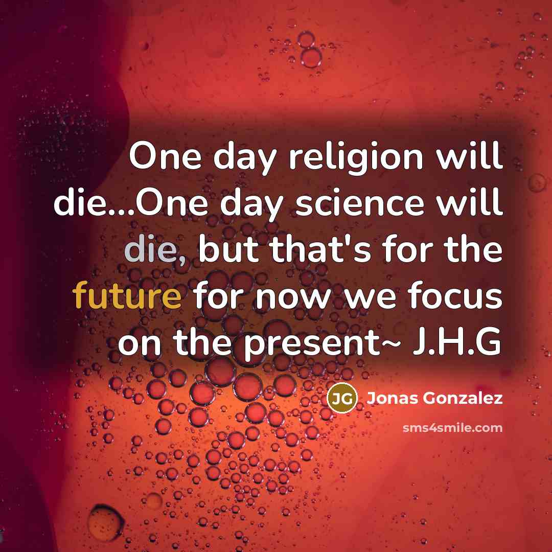 “One day religion will die…One day science will die, but that's for the future for now we focus on the present~ J.H.G” quote by Jonas Gonzalez