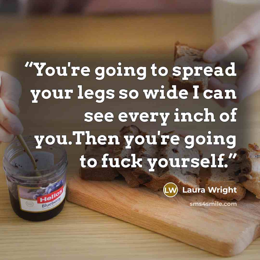 “You're going to spread your legs so wide I can see every inch of you.Then you're going to fuck yourself.” quote by Laura Wright