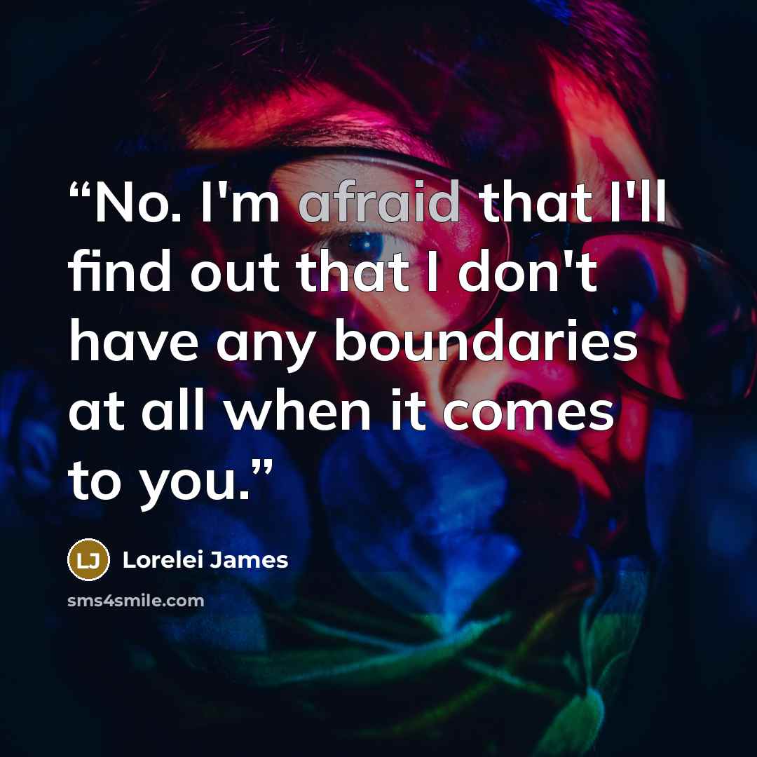 “No. I'm afraid that I'll find out that I don't have any boundaries at all when it comes to you.” quote by Lorelei James