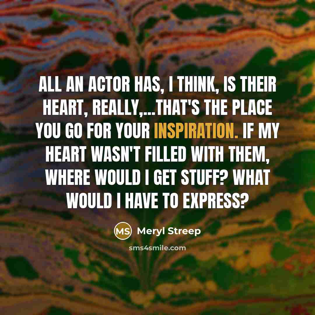 “All an actor has, I think, is their heart, really,...that's…” quote by Meryl Streep