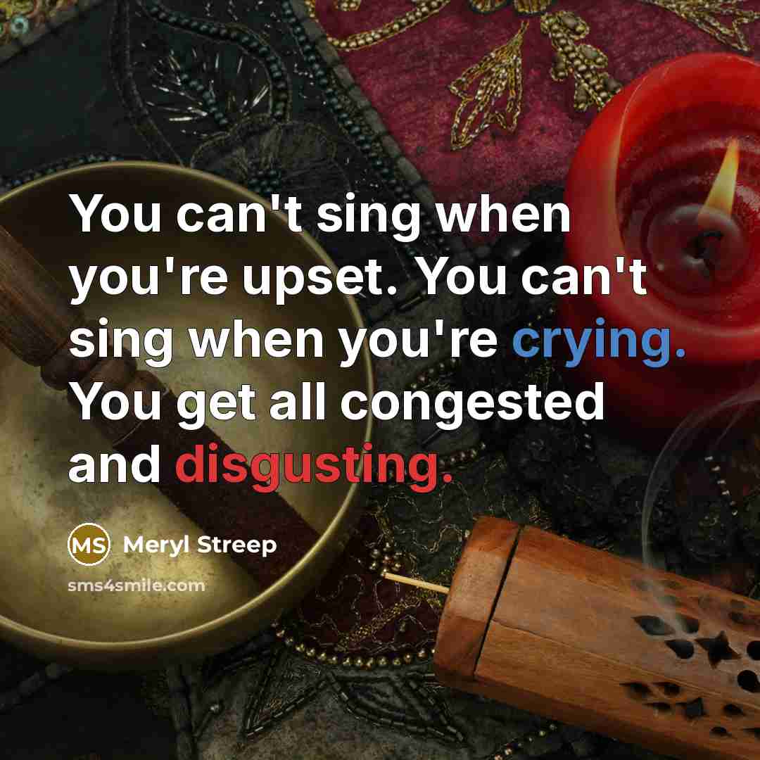 “You can't sing when you're upset. You can't sing when…” quote by Meryl Streep