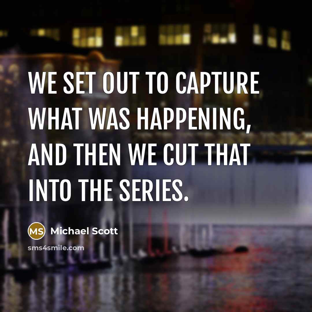 “We set out to capture what was happening, and then…” quote by Michael Scott