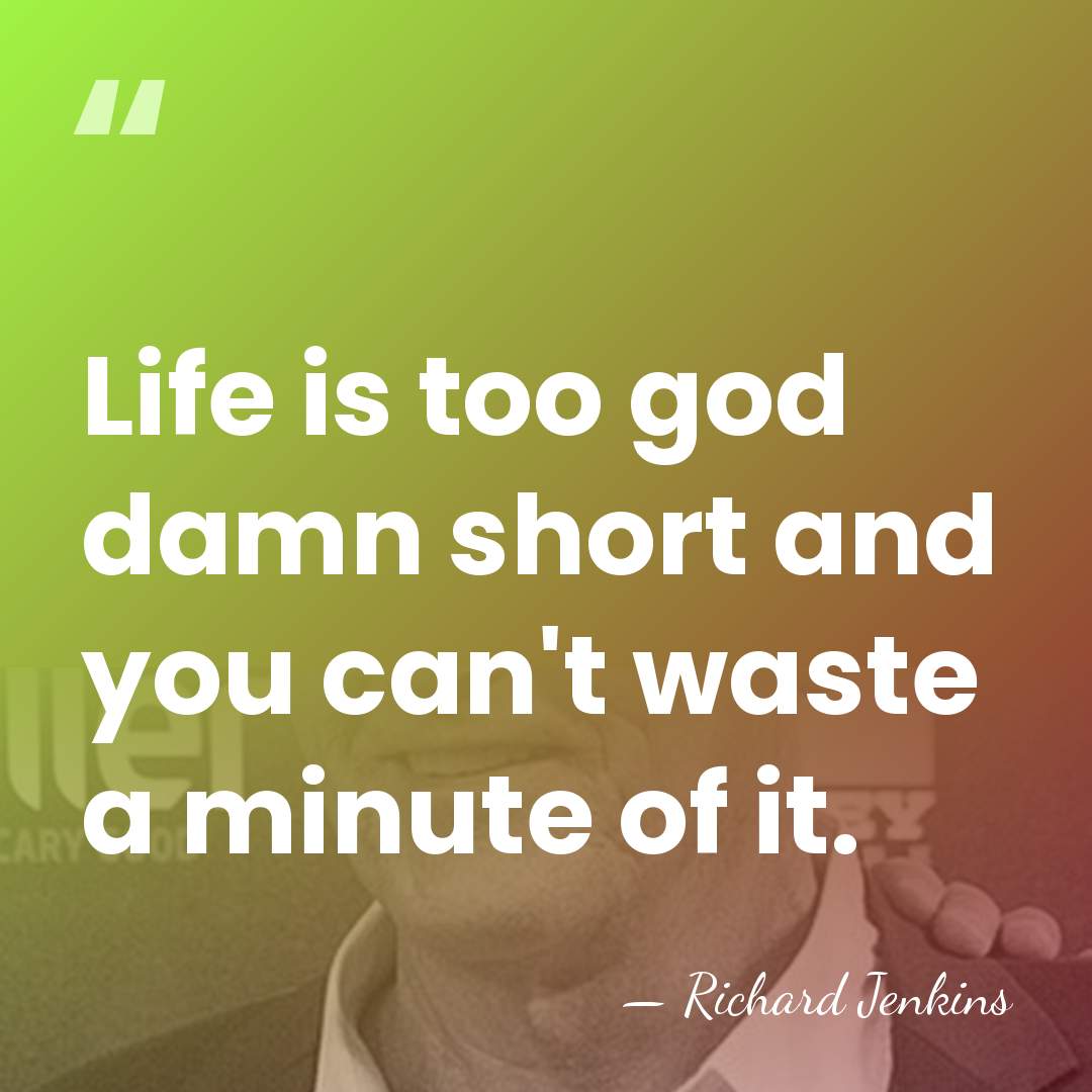 Life is too god damn short and you can't waste a minute&hellip; - Richard Jenkins