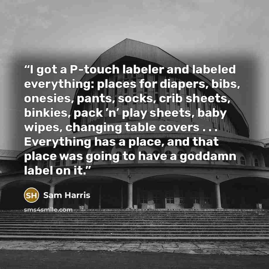 “I got a P-touch labeler and labeled everything: places for diapers, bibs, onesies, pants, socks, crib sheets, binkies, pack ’n’ play sheets, baby wipes, changing table covers . . . Everything has a place, and that place was going to have a goddamn label on it.” quote by Sam Harris