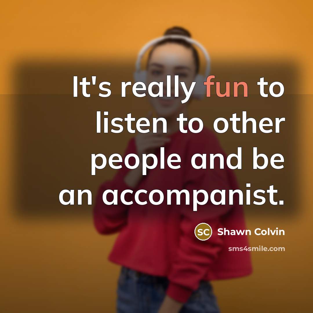 “It's really fun to listen to other people and be…” quote by Shawn Colvin