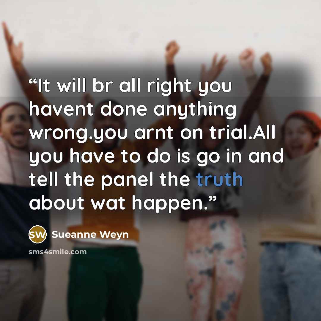 “It will br all right you havent done anything wrong.you arnt on trial.All you have to do is go in and tell the panel the truth about wat happen.” quote by Sueanne Weyn