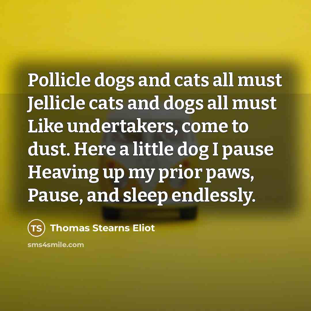 “Pollicle dogs and cats all must Jellicle cats and dogs all must Like undertakers, come to dust. Here a little dog I pause Heaving up my prior paws, Pause, and sleep endlessly.” quote by Thomas Stearns Eliot