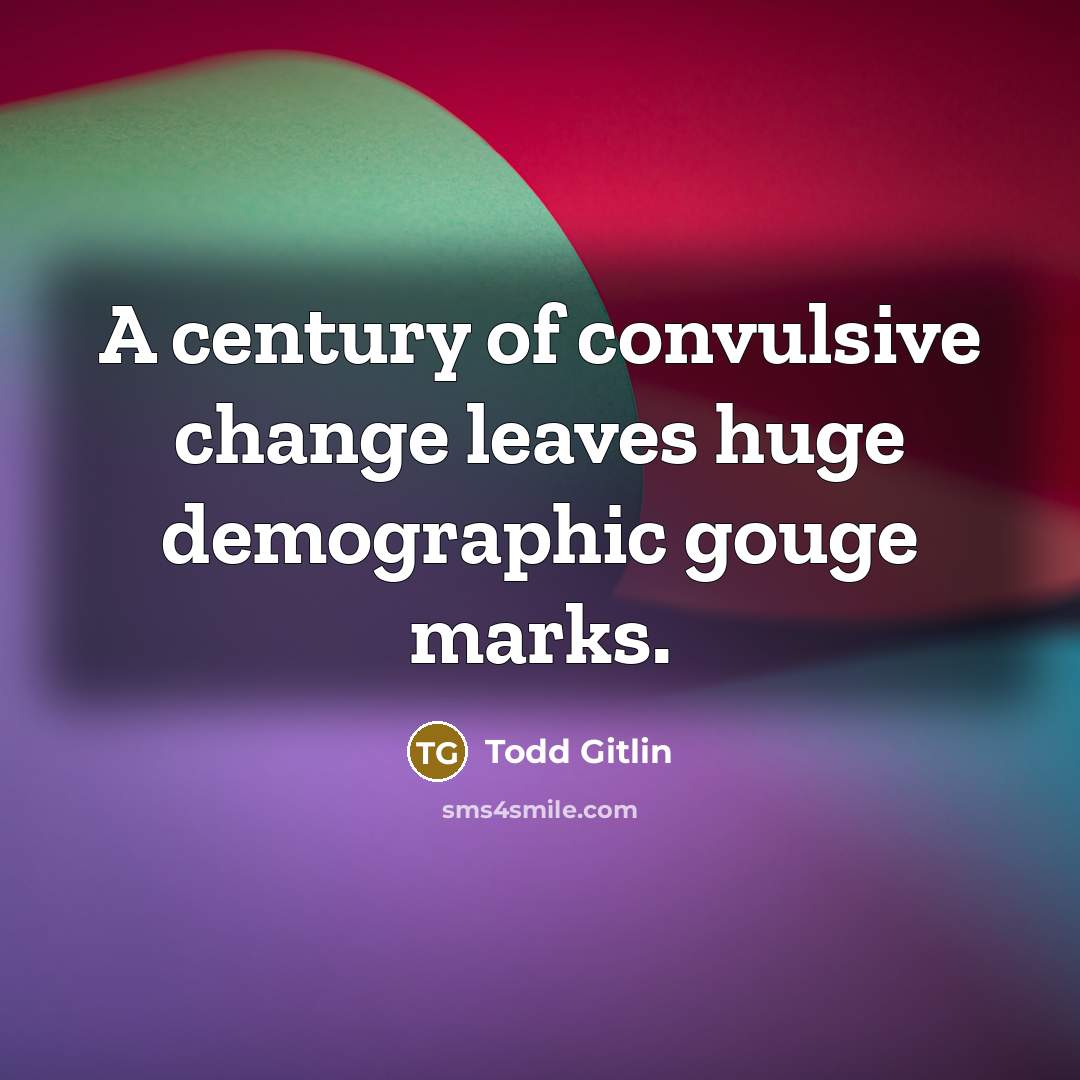 “A century of convulsive change leaves huge demographic gouge marks.…” quote by Todd Gitlin