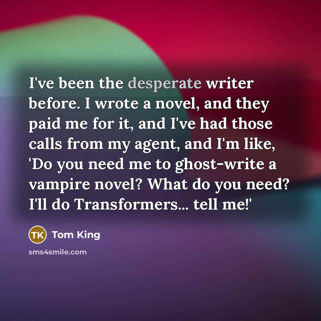 “I've been the desperate writer before. I wrote a novel,…” quote by Tom King
