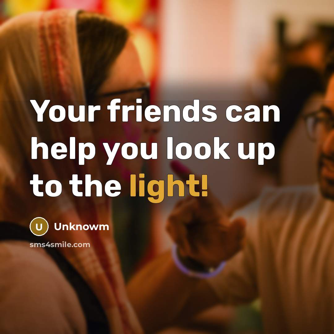 “Your friends can help you look up to the light!…” quote by Unknowm