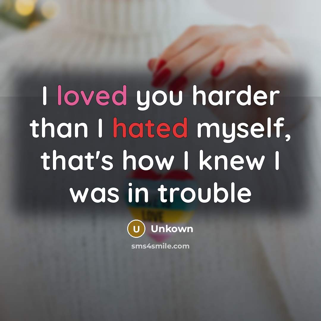“I loved you harder than I hated myself, that's how I knew I was in trouble” quote by Unkown
