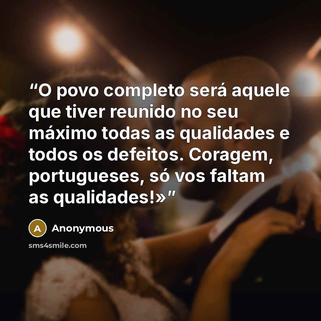 “O povo completo será aquele que tiver reunido no seu máximo todas as qualidades e todos os defeitos. Coragem, portugueses, só vos faltam as qualidades!»” quote by Anonymous