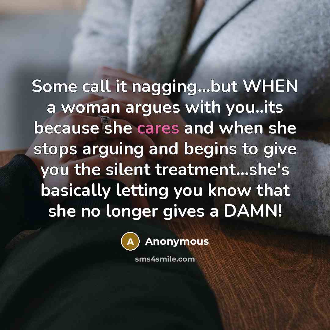 “Some call it nagging...but WHEN a woman argues with you..its because she cares and when she stops arguing and begins to give you the silent treatment...she's basically letting you know that she no longer gives a DAMN!” quote by Anonymous