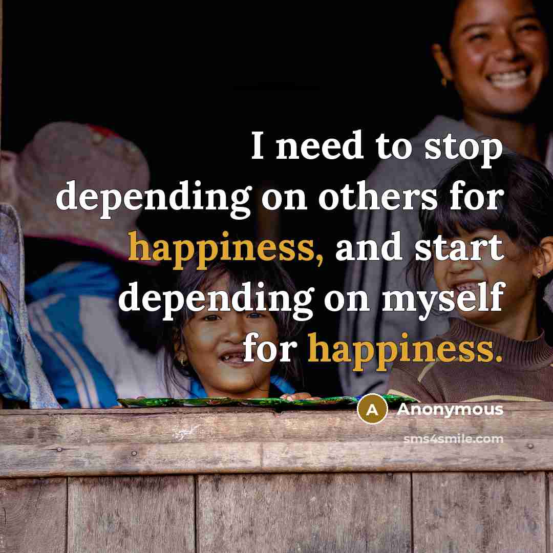 “I need to stop depending on others for happiness, and start depending on myself for happiness.” quote by Anonymous