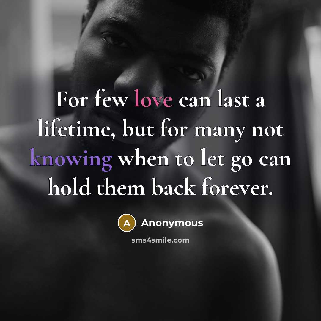 “For few love can last a lifetime, but for many not knowing when to let go can hold them back forever.” quote by Anonymous